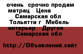 очень  срочно продам матрац › Цена ­ 4 000 - Самарская обл., Тольятти г. Мебель, интерьер » Другое   . Самарская обл.